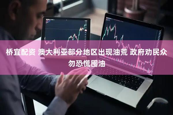 桥宜配资 澳大利亚部分地区出现油荒 政府劝民众勿恐慌囤油