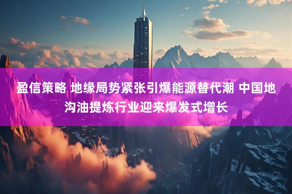 盈信策略 地缘局势紧张引爆能源替代潮 中国地沟油提炼行业迎来爆发式增长