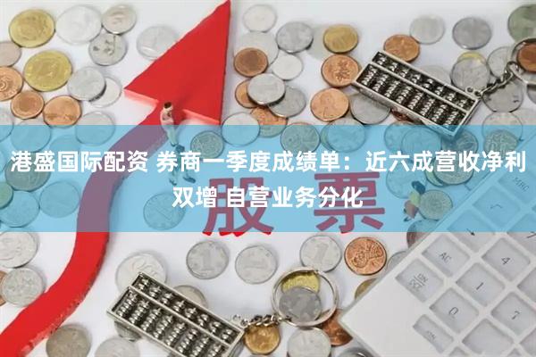港盛国际配资 券商一季度成绩单：近六成营收净利双增 自营业务分化