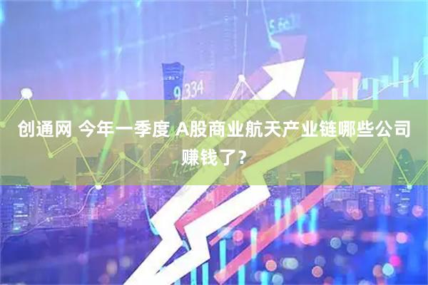 创通网 今年一季度 A股商业航天产业链哪些公司赚钱了？
