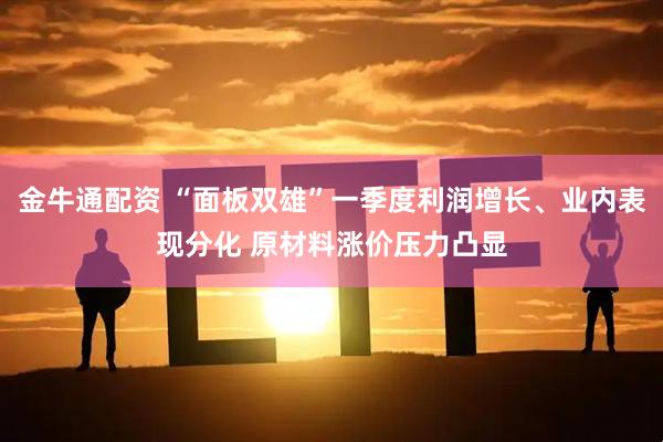金牛通配资 “面板双雄”一季度利润增长、业内表现分化 原材料涨价压力凸显